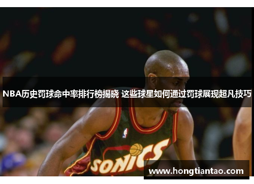 NBA历史罚球命中率排行榜揭晓 这些球星如何通过罚球展现超凡技巧 NBA历史罚球命中率排行榜揭晓 这些球星如何通过罚球展现超凡技巧