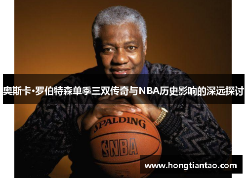奥斯卡·罗伯特森单季三双传奇与NBA历史影响的深远探讨 奥斯卡·罗伯特森单季三双传奇与NBA历史影响的深远探讨