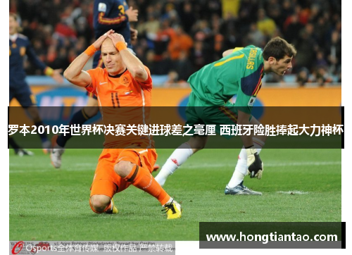 罗本2010年世界杯决赛关键进球差之毫厘 西班牙险胜捧起大力神杯