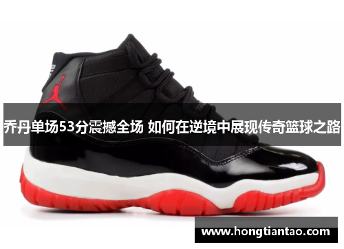 乔丹单场53分震撼全场 如何在逆境中展现传奇篮球之路 乔丹单场53分震撼全场 如何在逆境中展现传奇篮球之路