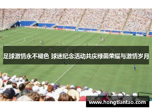 足球激情永不褪色 球迷纪念活动共庆绿茵荣耀与激情岁月 足球激情永不褪色 球迷纪念活动共庆绿茵荣耀与激情岁月