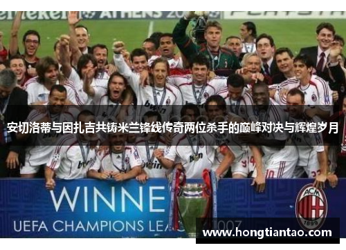 安切洛蒂与因扎吉共铸米兰锋线传奇两位杀手的巅峰对决与辉煌岁月 安切洛蒂与因扎吉共铸米兰锋线传奇两位杀手的巅峰对决与辉煌岁月
