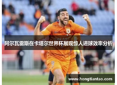 阿尔瓦雷斯在卡塔尔世界杯展现惊人进球效率分析 阿尔瓦雷斯在卡塔尔世界杯展现惊人进球效率分析