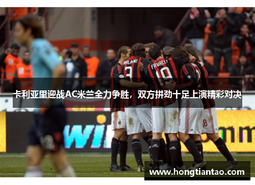 卡利亚里迎战AC米兰全力争胜,双方拼劲十足上演精彩对决 卡利亚里迎战AC米兰全力争胜,双方拼劲十足上演精彩对决