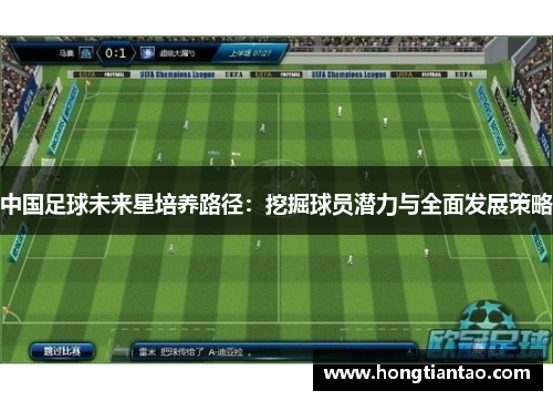 中国足球未来星培养路径:挖掘球员潜力与全面发展策略 中国足球未来星培养路径:挖掘球员潜力与全面发展策略