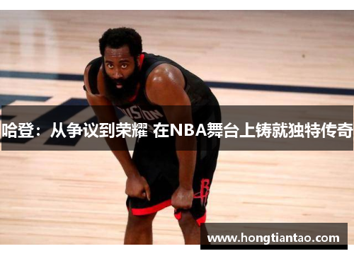哈登:从争议到荣耀 在NBA舞台上铸就独特传奇 哈登:从争议到荣耀 在NBA舞台上铸就独特传奇