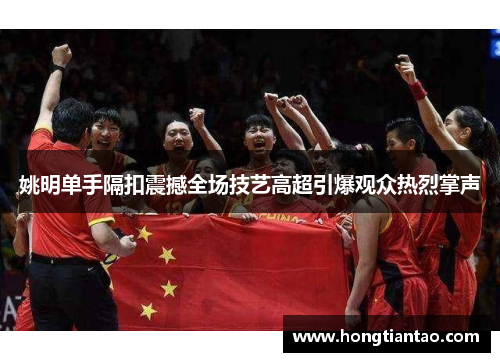 姚明单手隔扣震撼全场技艺高超引爆观众热烈掌声 姚明单手隔扣震撼全场技艺高超引爆观众热烈掌声