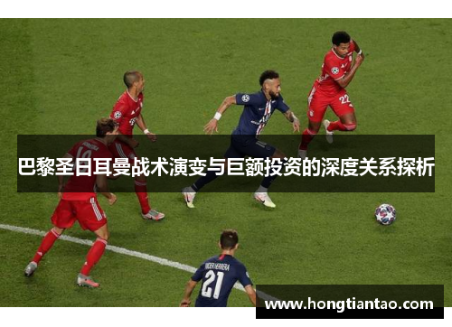 巴黎圣日耳曼战术演变与巨额投资的深度关系探析