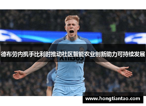 德布劳内携手比利时推动社区智能农业创新助力可持续发展 德布劳内携手比利时推动社区智能农业创新助力可持续发展