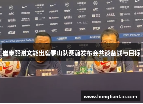 崔康熙谢文能出席泰山队赛前发布会共谈备战与目标 崔康熙谢文能出席泰山队赛前发布会共谈备战与目标