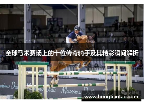 全球马术赛场上的十位传奇骑手及其精彩瞬间解析 全球马术赛场上的十位传奇骑手及其精彩瞬间解析