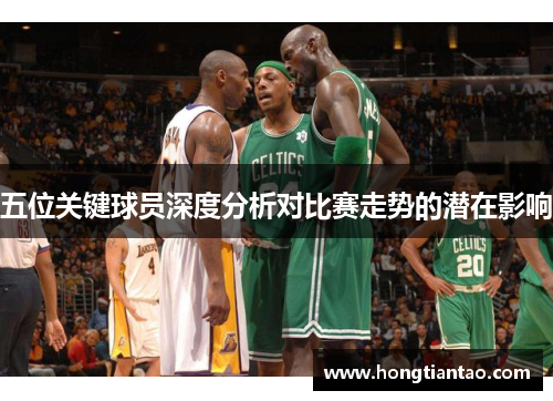 五位关键球员深度分析对比赛走势的潜在影响
