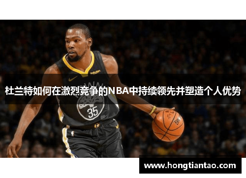 杜兰特如何在激烈竞争的NBA中持续领先并塑造个人优势