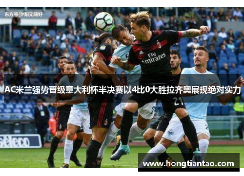 AC米兰强势晋级意大利杯半决赛以4比0大胜拉齐奥展现绝对实力 AC米兰强势晋级意大利杯半决赛以4比0大胜拉齐奥展现绝对实力