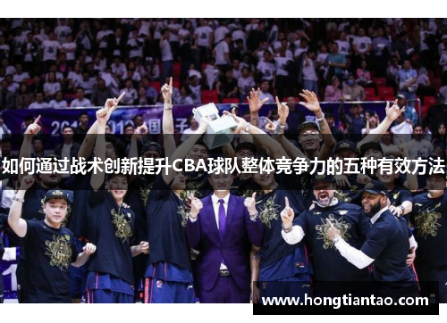 如何通过战术创新提升CBA球队整体竞争力的五种有效方法