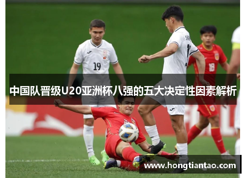 中国队晋级U20亚洲杯八强的五大决定性因素解析