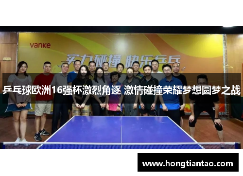 乒乓球欧洲16强杯激烈角逐 激情碰撞荣耀梦想圆梦之战
