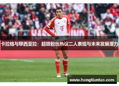 卡拉格与穆西亚拉:超级粉丝热议二人表现与未来发展潜力 卡拉格与穆西亚拉:超级粉丝热议二人表现与未来发展潜力