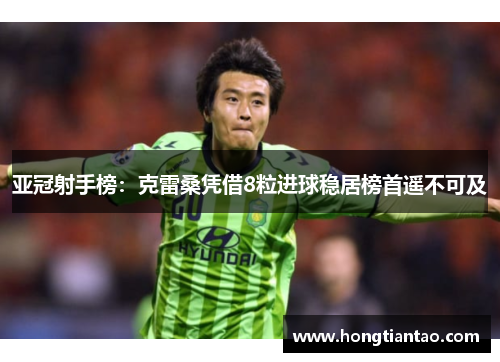 亚冠射手榜:克雷桑凭借8粒进球稳居榜首遥不可及 亚冠射手榜:克雷桑凭借8粒进球稳居榜首遥不可及