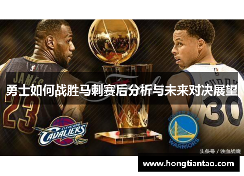 勇士如何战胜马刺赛后分析与未来对决展望 勇士如何战胜马刺赛后分析与未来对决展望