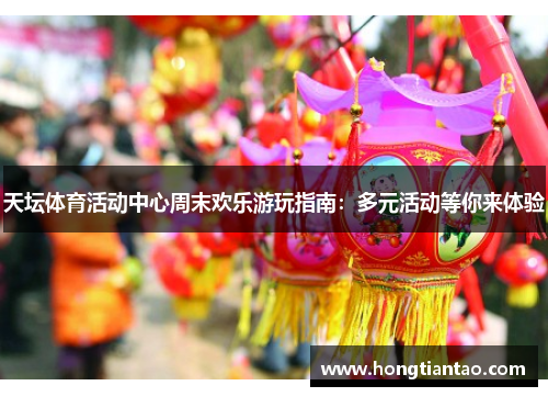 天坛体育活动中心周末欢乐游玩指南：多元活动等你来体验