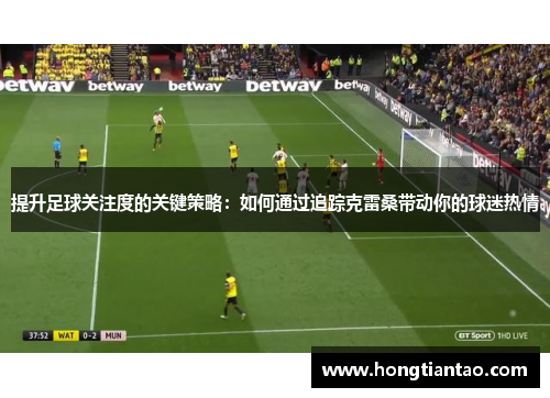 提升足球关注度的关键策略：如何通过追踪克雷桑带动你的球迷热情