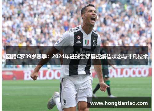 回顾C罗39岁赛季:2024年进球集锦展现绝佳状态与非凡技术 回顾C罗39岁赛季:2024年进球集锦展现绝佳状态与非凡技术