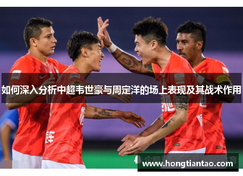 如何深入分析中超韦世豪与周定洋的场上表现及其战术作用
