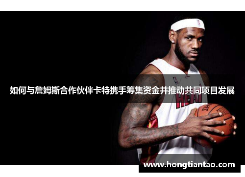 如何与詹姆斯合作伙伴卡特携手筹集资金并推动共同项目发展 如何与詹姆斯合作伙伴卡特携手筹集资金并推动共同项目发展