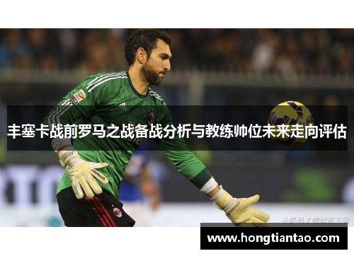 丰塞卡战前罗马之战备战分析与教练帅位未来走向评估 丰塞卡战前罗马之战备战分析与教练帅位未来走向评估