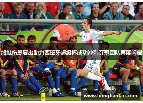 加维伤愈复出助力西班牙超级杯成功冲刺夺冠团队再度闪耀 加维伤愈复出助力西班牙超级杯成功冲刺夺冠团队再度闪耀