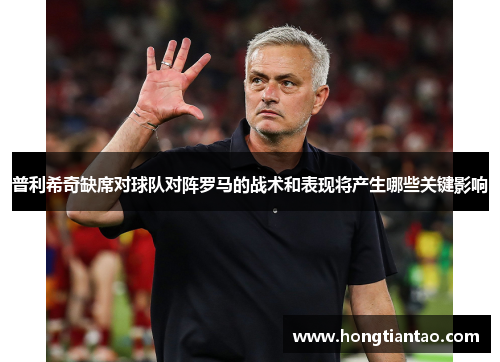 普利希奇缺席对球队对阵罗马的战术和表现将产生哪些关键影响 普利希奇缺席对球队对阵罗马的战术和表现将产生哪些关键影响