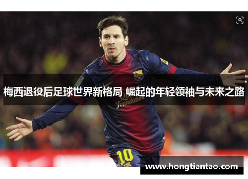 梅西退役后足球世界新格局 崛起的年轻领袖与未来之路 梅西退役后足球世界新格局 崛起的年轻领袖与未来之路