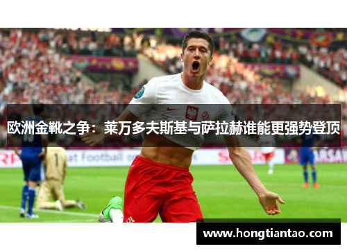 欧洲金靴之争:莱万多夫斯基与萨拉赫谁能更强势登顶 欧洲金靴之争:莱万多夫斯基与萨拉赫谁能更强势登顶