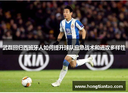 武磊回归西班牙人如何提升球队应急战术和进攻多样性 武磊回归西班牙人如何提升球队应急战术和进攻多样性