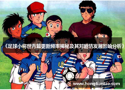 《足球小将世青篇更新频率揭秘及其对剧情发展影响分析》