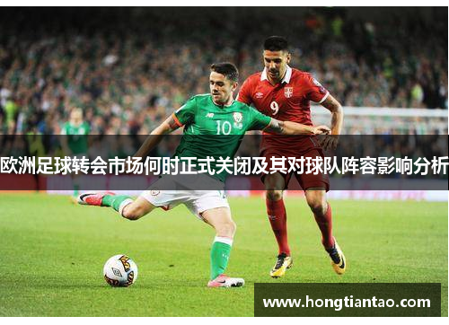 欧洲足球转会市场何时正式关闭及其对球队阵容影响分析 欧洲足球转会市场何时正式关闭及其对球队阵容影响分析