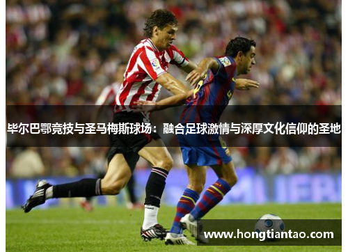 毕尔巴鄂竞技与圣马梅斯球场:融合足球激情与深厚文化信仰的圣地 毕尔巴鄂竞技与圣马梅斯球场:融合足球激情与深厚文化信仰的圣地