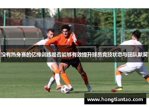 没有热身赛的亿缘训练是否能够有效提升球员竞技状态与团队默契