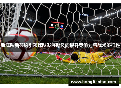 浙江队新签约引领球队发展新风向提升竞争力与战术多样性 浙江队新签约引领球队发展新风向提升竞争力与战术多样性