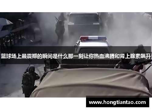 篮球场上最震撼的瞬间是什么那一刻让你热血沸腾和肾上腺素飙升 篮球场上最震撼的瞬间是什么那一刻让你热血沸腾和肾上腺素飙升