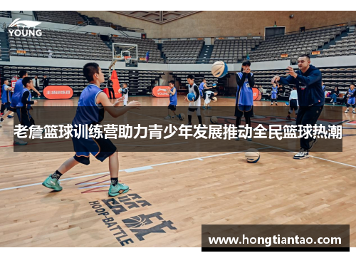 老詹篮球训练营助力青少年发展推动全民篮球热潮 老詹篮球训练营助力青少年发展推动全民篮球热潮