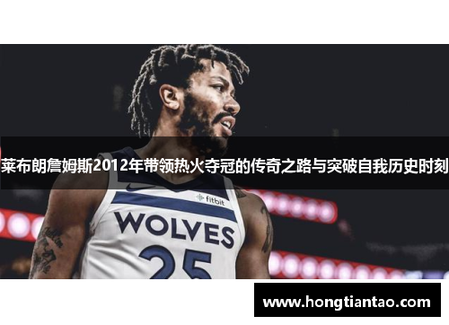 莱布朗詹姆斯2012年带领热火夺冠的传奇之路与突破自我历史时刻