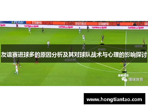 友谊赛进球多的原因分析及其对球队战术与心理的影响探讨 友谊赛进球多的原因分析及其对球队战术与心理的影响探讨