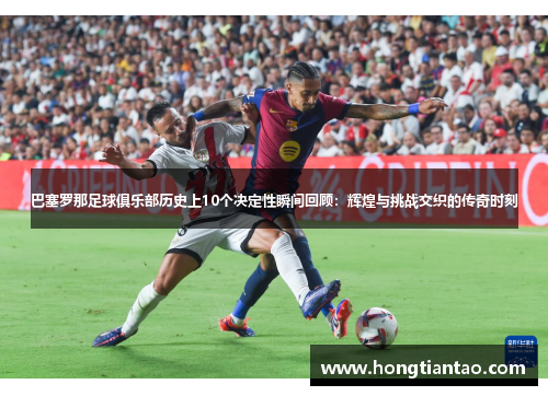 巴塞罗那足球俱乐部历史上10个决定性瞬间回顾:辉煌与挑战交织的传奇时刻 巴塞罗那足球俱乐部历史上10个决定性瞬间回顾:辉煌与挑战交织的传奇时刻
