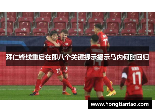 拜仁锋线重启在即八个关键提示揭示马内何时回归 拜仁锋线重启在即八个关键提示揭示马内何时回归