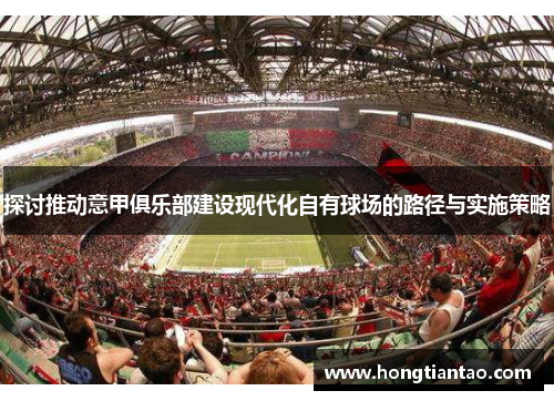 探讨推动意甲俱乐部建设现代化自有球场的路径与实施策略 探讨推动意甲俱乐部建设现代化自有球场的路径与实施策略