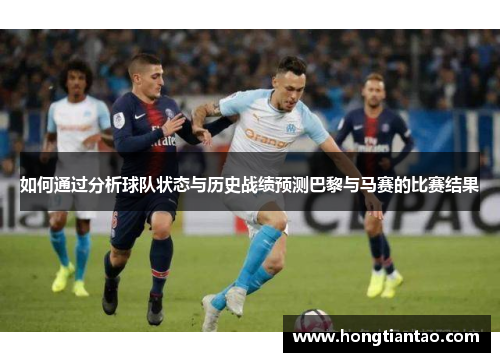 如何通过分析球队状态与历史战绩预测巴黎与马赛的比赛结果