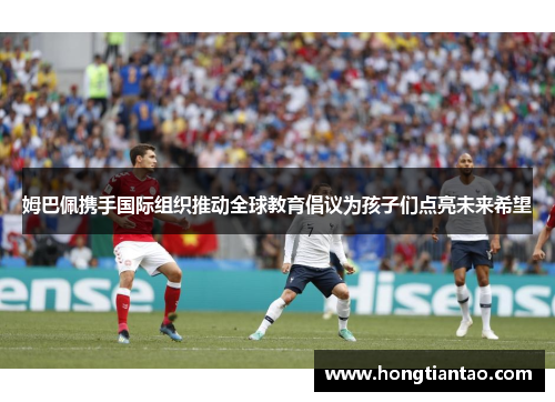 姆巴佩携手国际组织推动全球教育倡议为孩子们点亮未来希望