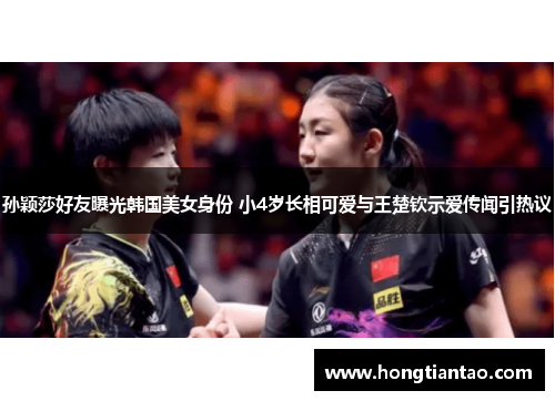 孙颖莎好友曝光韩国美女身份 小4岁长相可爱与王楚钦示爱传闻引热议 孙颖莎好友曝光韩国美女身份 小4岁长相可爱与王楚钦示爱传闻引热议